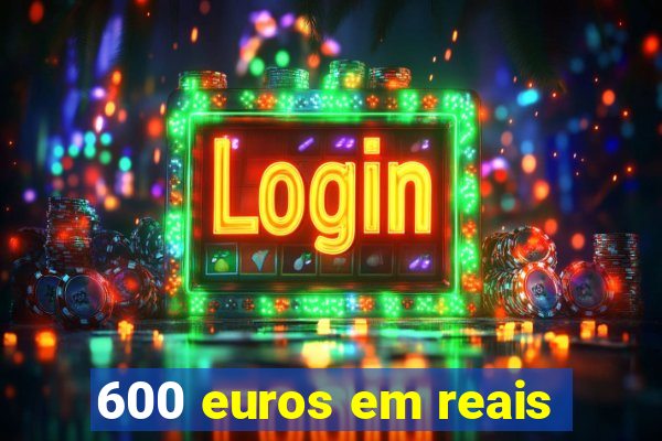 600 euros em reais